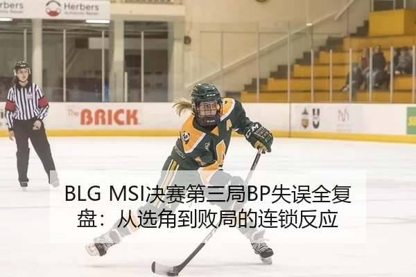 BLG MSI决赛第三局BP失误全复盘：从选角到败局的连锁反应